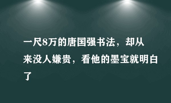 一尺8万的唐国强书法，却从来没人嫌贵，看他的墨宝就明白了