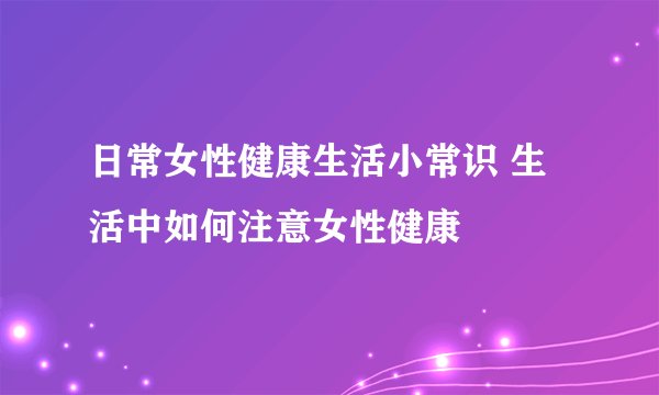 日常女性健康生活小常识 生活中如何注意女性健康