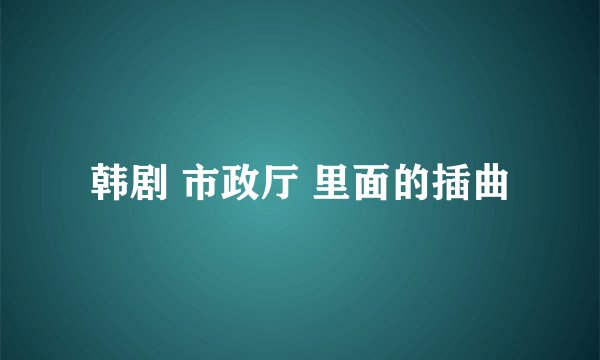 韩剧 市政厅 里面的插曲