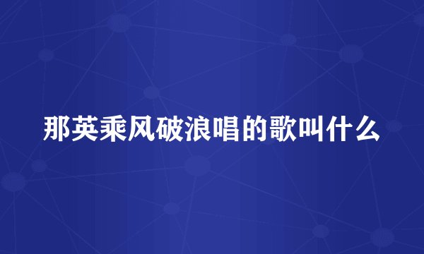 那英乘风破浪唱的歌叫什么