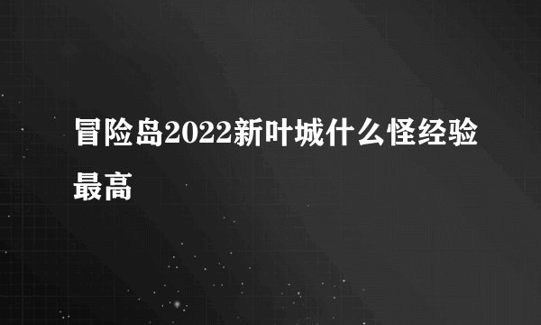 冒险岛2022新叶城什么怪经验最高