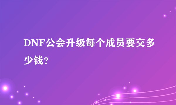 DNF公会升级每个成员要交多少钱？