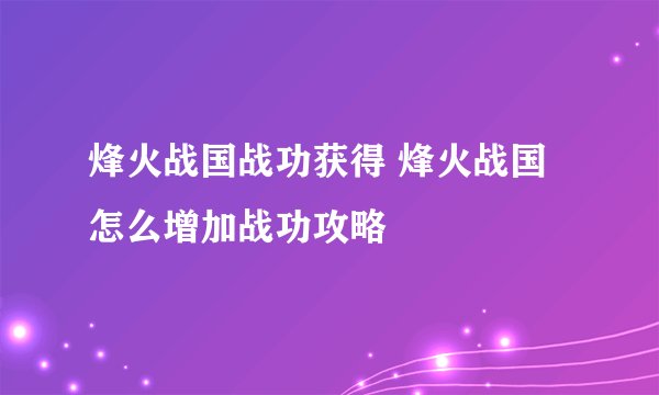 烽火战国战功获得 烽火战国怎么增加战功攻略