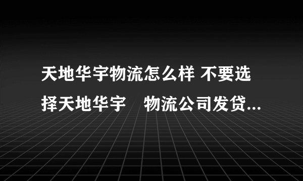 天地华宇物流怎么样 不要选择天地华宇牣物流公司发贷和工作。
