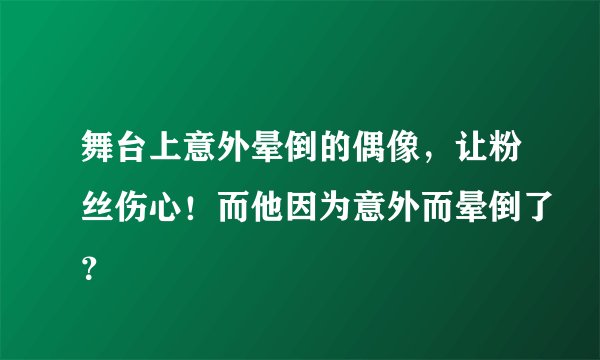 舞台上意外晕倒的偶像，让粉丝伤心！而他因为意外而晕倒了？