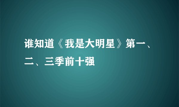 谁知道《我是大明星》第一、二、三季前十强