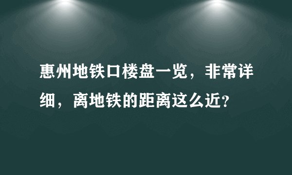 惠州地铁口楼盘一览，非常详细，离地铁的距离这么近？