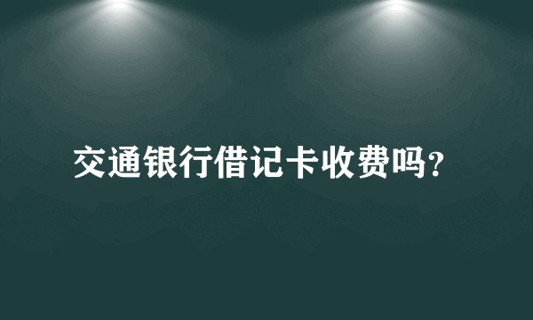 交通银行借记卡收费吗？