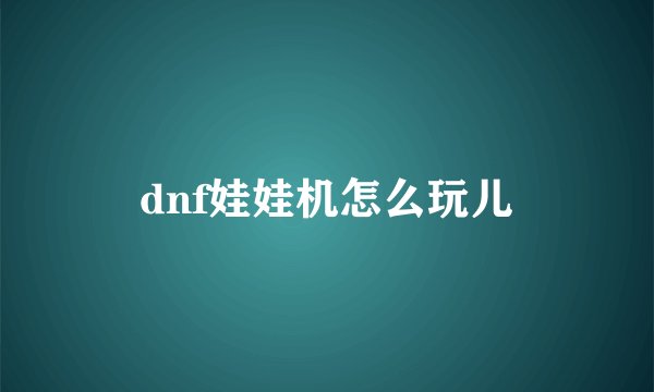 dnf娃娃机怎么玩儿