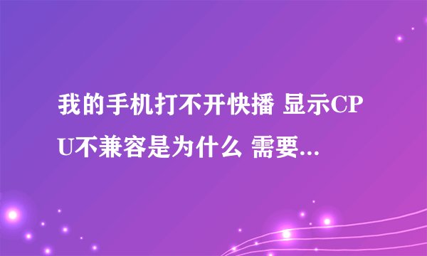 我的手机打不开快播 显示CPU不兼容是为什么 需要怎么处理啊