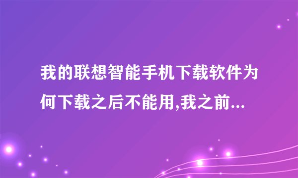 我的联想智能手机下载软件为何下载之后不能用,我之前把手机升级了