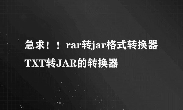 急求！！rar转jar格式转换器TXT转JAR的转换器
