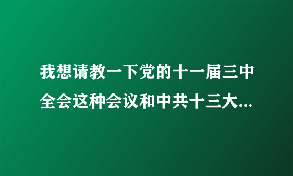 我想请教一下党的十一届三中全会这种会议和中共十三大什么的 有什么区别吗?