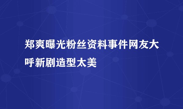 郑爽曝光粉丝资料事件网友大呼新剧造型太美