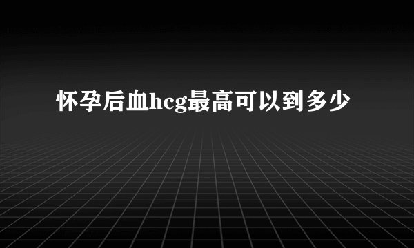 怀孕后血hcg最高可以到多少