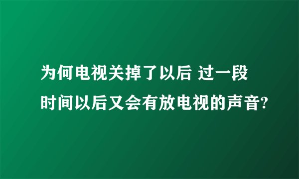 为何电视关掉了以后 过一段时间以后又会有放电视的声音?
