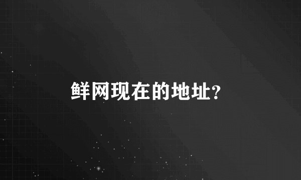 鲜网现在的地址？