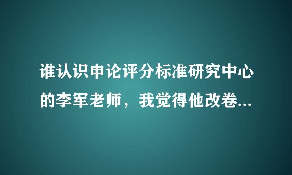 谁认识申论评分标准研究中心的李军老师，我觉得他改卷改的确实好，不知道改不改重庆的试卷！要是评改的话