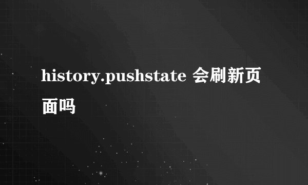 history.pushstate 会刷新页面吗