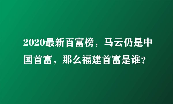 2020最新百富榜，马云仍是中国首富，那么福建首富是谁？