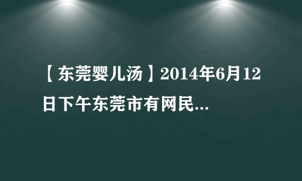 【东莞婴儿汤】2014年6月12日下午东莞市有网民再次在网络上传播....