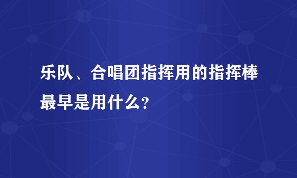 乐队、合唱团指挥用的指挥棒最早是用什么？