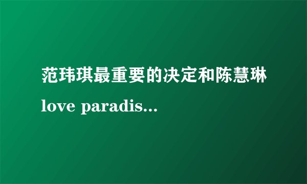 范玮琪最重要的决定和陈慧琳love paradise哪个在婚礼上交换戒指和KISS用效果更感人？