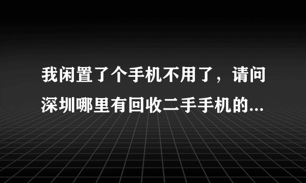 我闲置了个手机不用了，请问深圳哪里有回收二手手机的啊，知道的请告诉一下，谢谢？