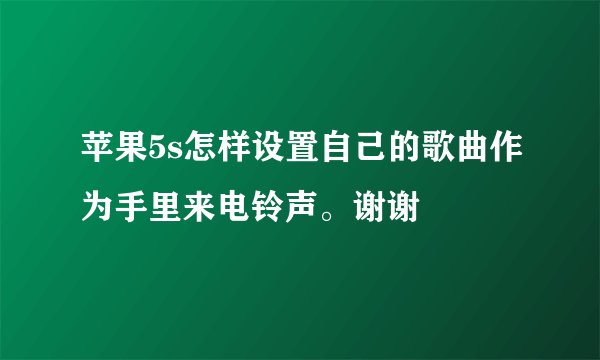 苹果5s怎样设置自己的歌曲作为手里来电铃声。谢谢