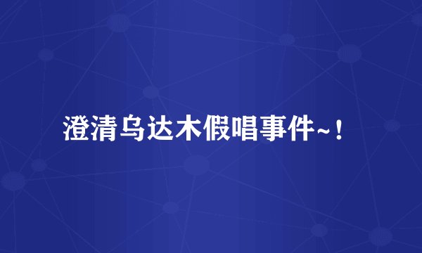 澄清乌达木假唱事件~！