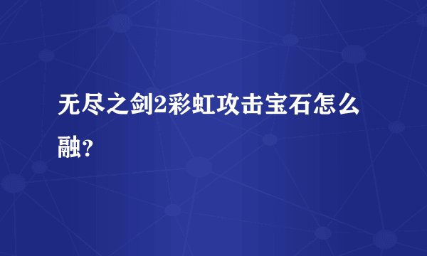 无尽之剑2彩虹攻击宝石怎么融？