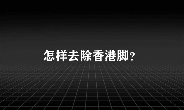 怎样去除香港脚？