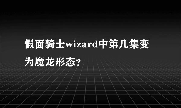 假面骑士wizard中第几集变为魔龙形态？