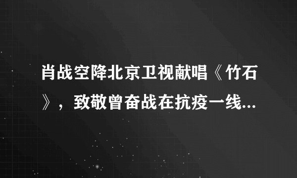 肖战空降北京卫视献唱《竹石》，致敬曾奋战在抗疫一线的医护人员