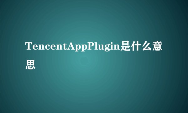 TencentAppPlugin是什么意思