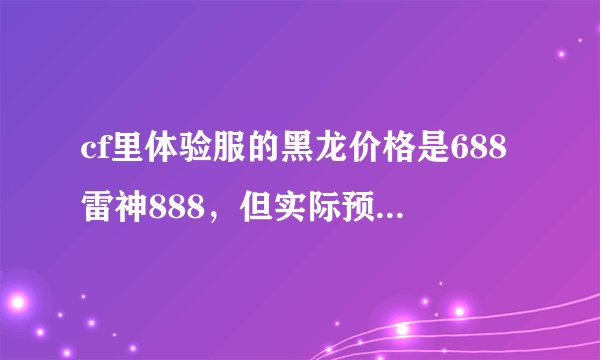 cf里体验服的黑龙价格是688雷神888，但实际预售的都是758这说明黑龙虽然没外表实际容易连杀稳定，雷神...