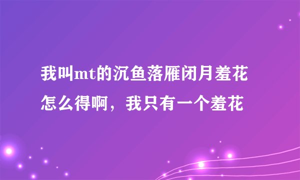 我叫mt的沉鱼落雁闭月羞花怎么得啊，我只有一个羞花