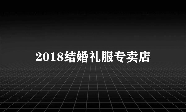 2018结婚礼服专卖店