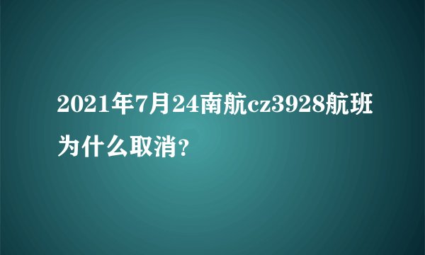 2021年7月24南航cz3928航班为什么取消？