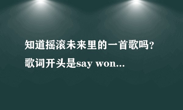 知道摇滚未来里的一首歌吗？歌词开头是say won\