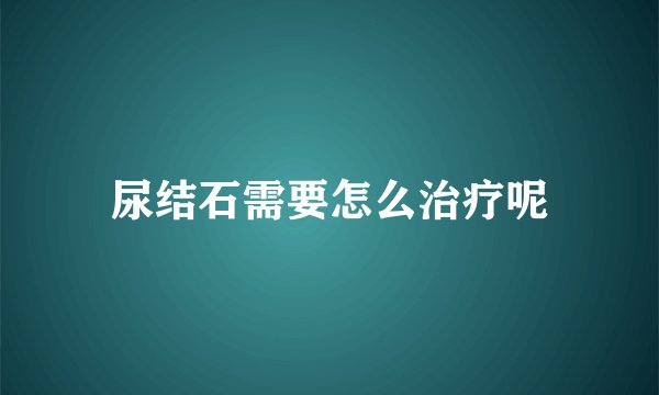 尿结石需要怎么治疗呢