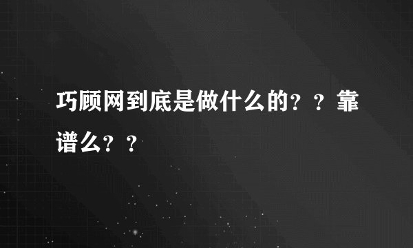 巧顾网到底是做什么的？？靠谱么？？
