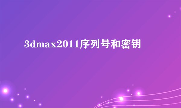 3dmax2011序列号和密钥