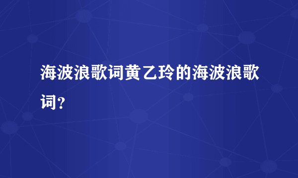 海波浪歌词黄乙玲的海波浪歌词？