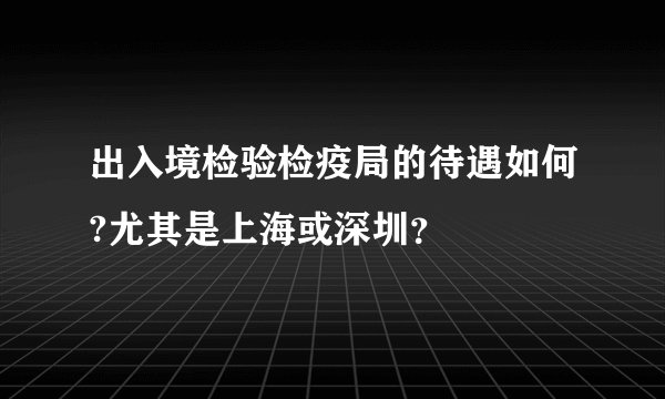 出入境检验检疫局的待遇如何?尤其是上海或深圳？