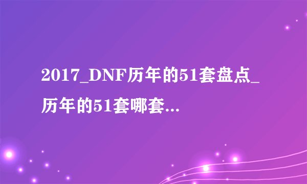 2017_DNF历年的51套盘点_历年的51套哪套比较厉害游