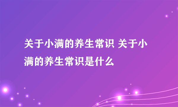 关于小满的养生常识 关于小满的养生常识是什么