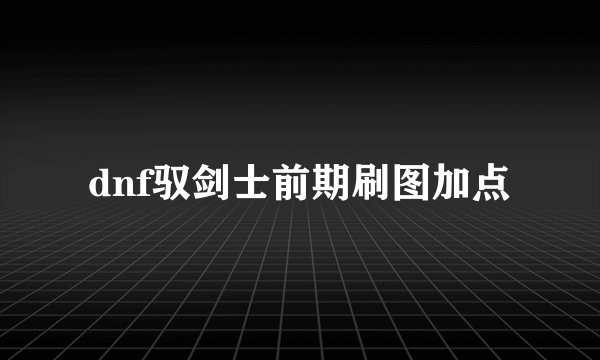 dnf驭剑士前期刷图加点