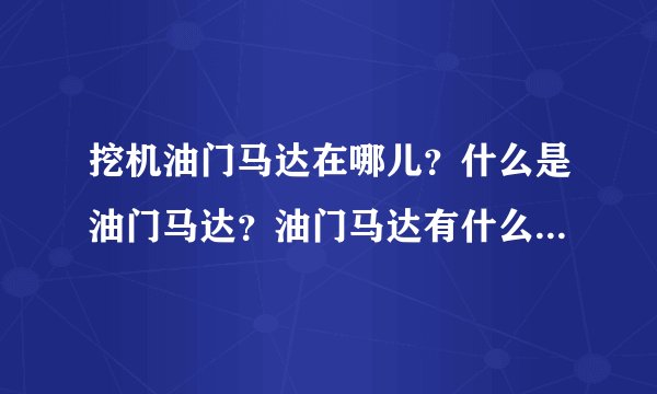 挖机油门马达在哪儿？什么是油门马达？油门马达有什么作用？油门马达什么样子？油门马达坏了车会怎么样？