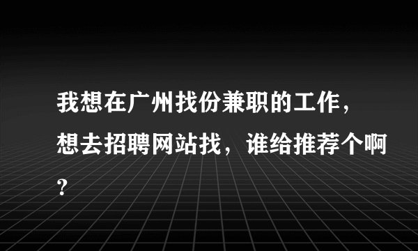 我想在广州找份兼职的工作，想去招聘网站找，谁给推荐个啊？